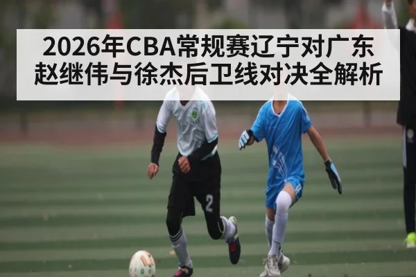 2026年CBA常规赛辽宁对广东赵继伟与徐杰后卫线对决全解析