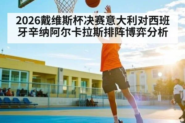 2026戴维斯杯决赛意大利对西班牙辛纳阿尔卡拉斯排阵博弈分析